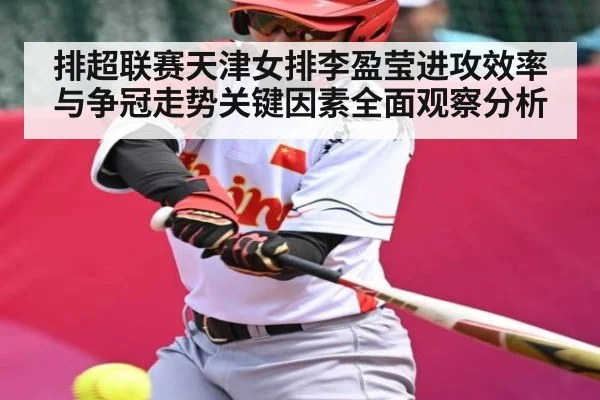 排超联赛天津女排李盈莹进攻效率与争冠走势关键因素全面观察分析