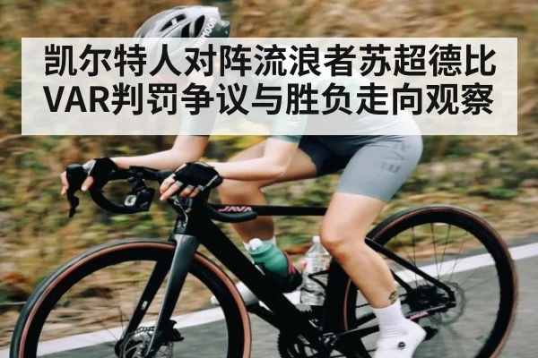 凯尔特人对阵流浪者苏超德比VAR判罚争议与胜负走向观察