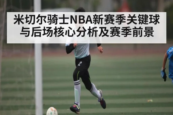 米切尔骑士NBA新赛季关键球与后场核心分析及赛季前景
