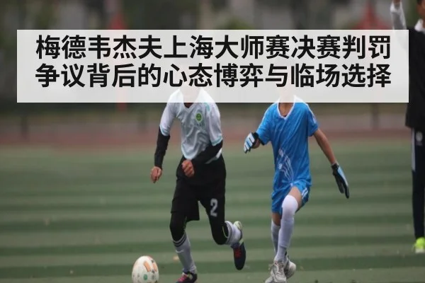 梅德韦杰夫上海大师赛决赛判罚争议背后的心态博弈与临场选择 - kaiyun